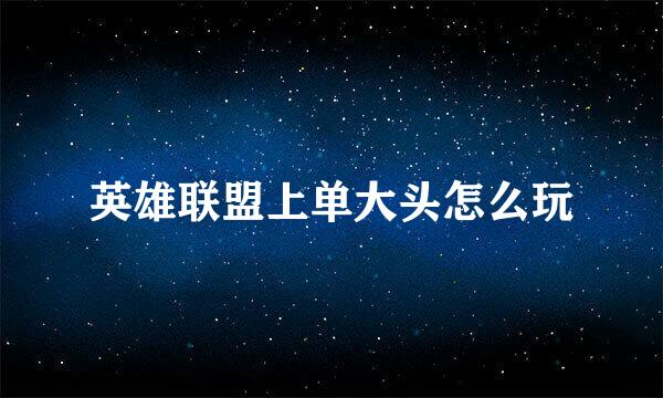 英雄联盟上单大头怎么玩