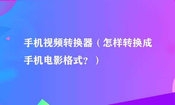 手机视频转换器（怎样转换成手机电影格式？）