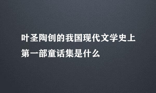 叶圣陶创的我国现代文学史上第一部童话集是什么