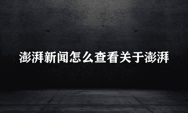 澎湃新闻怎么查看关于澎湃