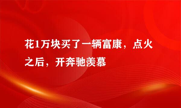 花1万块买了一辆富康,点火之后,开奔驰羡慕