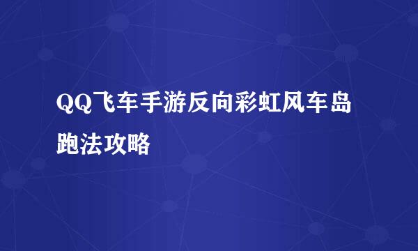 QQ飞车手游反向彩虹风车岛跑法攻略