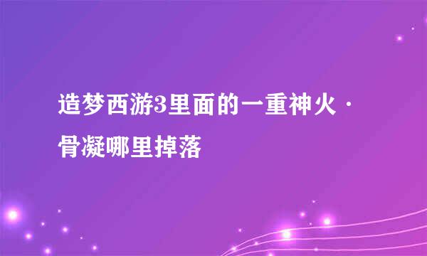 造梦西游3里面的一重神火·骨凝哪里掉落