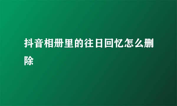 抖音相册里的往日回忆怎么删除