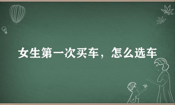女生第一次买车，怎么选车