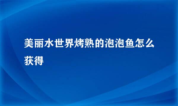 美丽水世界烤熟的泡泡鱼怎么获得