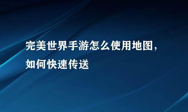 完美世界手游怎么使用地图，如何快速传送