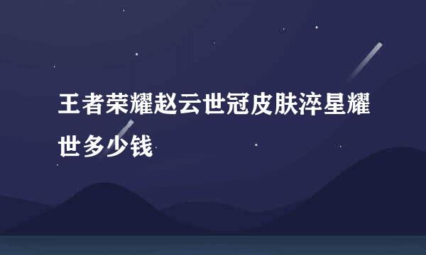 王者荣耀赵云世冠皮肤淬星耀世多少钱