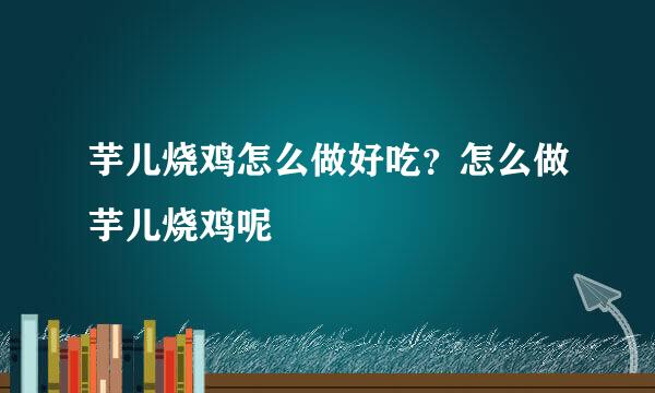 芋儿烧鸡怎么做好吃？怎么做芋儿烧鸡呢