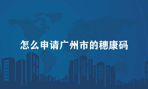 怎么申请广州市的穗康码