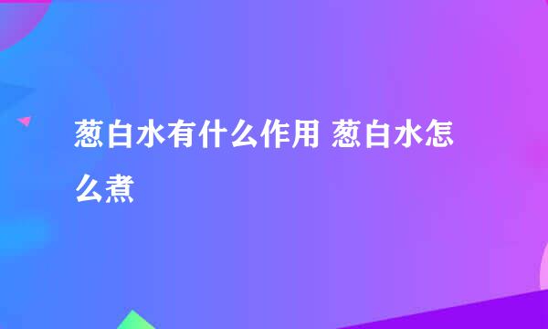 葱白水有什么作用 葱白水怎么煮