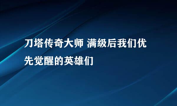 刀塔传奇大师 满级后我们优先觉醒的英雄们