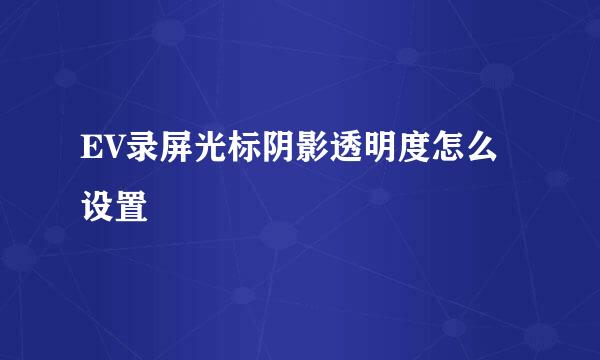 EV录屏光标阴影透明度怎么设置
