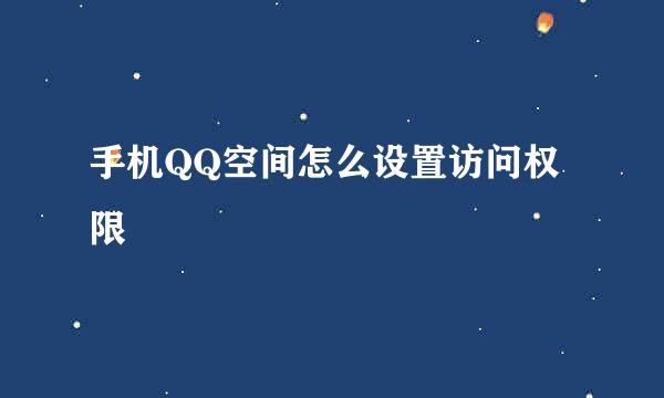 手机QQ空间怎么设置访问权限