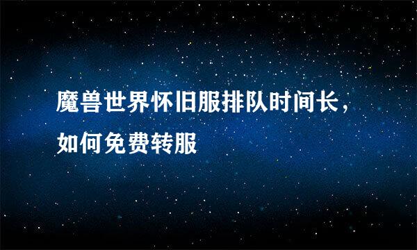 魔兽世界怀旧服排队时间长，如何免费转服