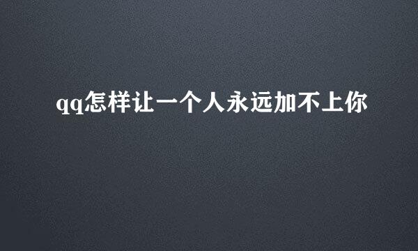 qq怎样让一个人永远加不上你