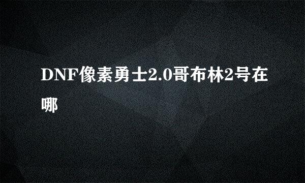 DNF像素勇士2.0哥布林2号在哪