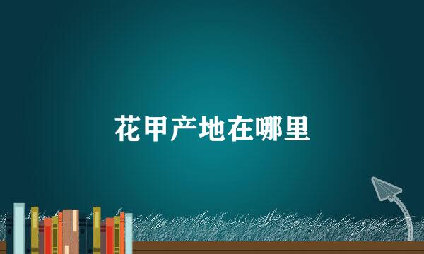 花甲产地在哪里
