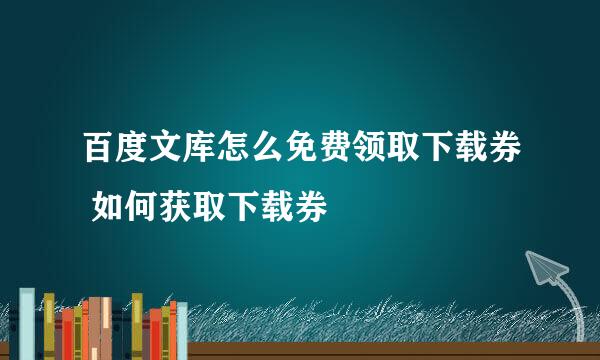 百度文库怎么免费领取下载券 如何获取下载券
