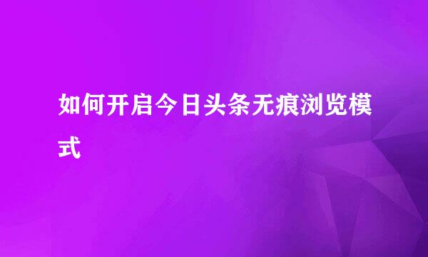 如何开启今日头条无痕浏览模式