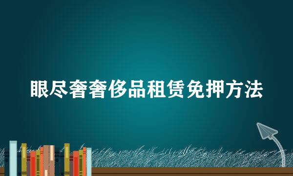 眼尽奢奢侈品租赁免押方法