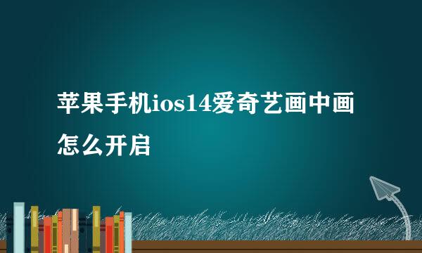 苹果手机ios14爱奇艺画中画怎么开启