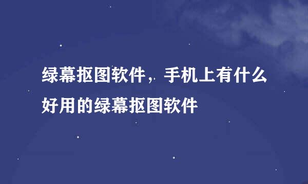 绿幕抠图软件，手机上有什么好用的绿幕抠图软件