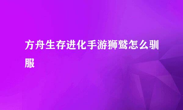 方舟生存进化手游狮鹫怎么驯服