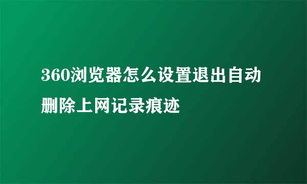 360浏览器怎么设置退出自动删除上网记录痕迹