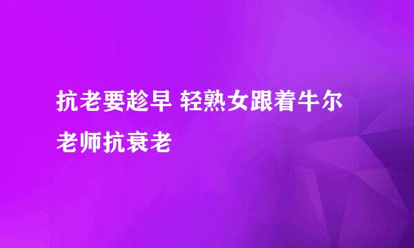 抗老要趁早 轻熟女跟着牛尔老师抗衰老