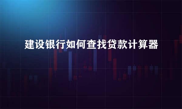 建设银行如何查找贷款计算器