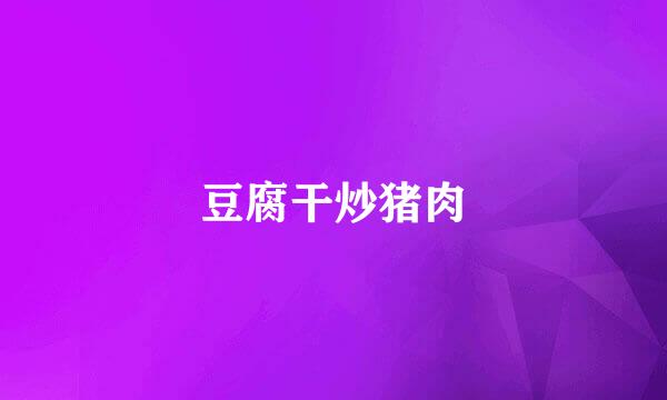 豆腐干炒猪肉
