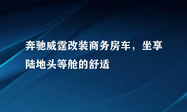 奔驰威霆改装商务房车，坐享陆地头等舱的舒适
