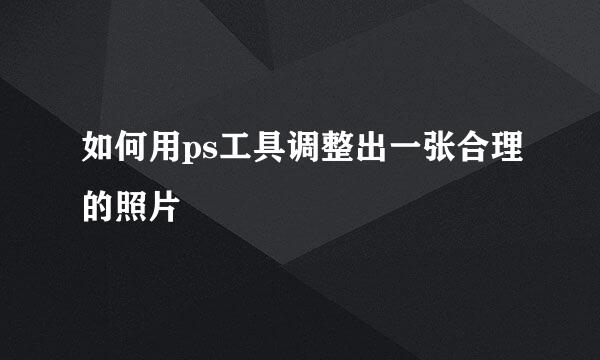 如何用ps工具调整出一张合理的照片