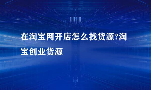 在淘宝网开店怎么找货源?淘宝创业货源