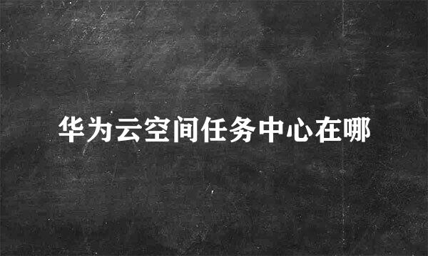 华为云空间任务中心在哪