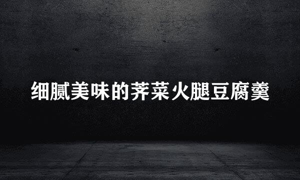 细腻美味的荠菜火腿豆腐羹
