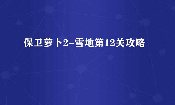 保卫萝卜2-雪地第12关攻略
