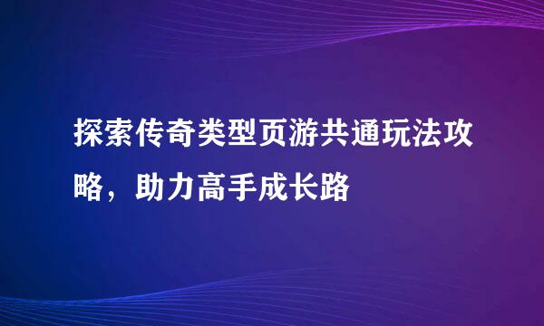探索传奇类型页游共通玩法攻略，助力高手成长路