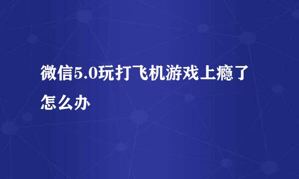 微信5.0玩打飞机游戏上瘾了怎么办