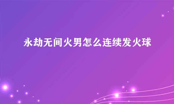 永劫无间火男怎么连续发火球
