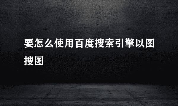 要怎么使用百度搜索引擎以图搜图