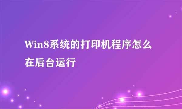 Win8系统的打印机程序怎么在后台运行