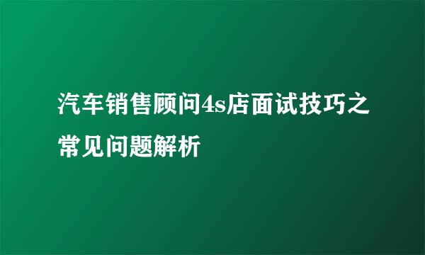 汽车销售顾问4s店面试技巧之常见问题解析