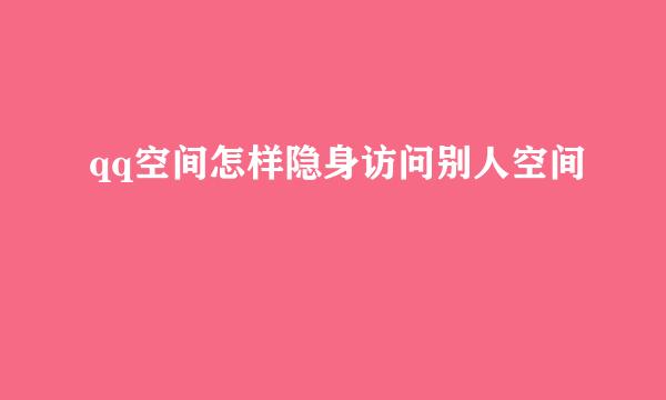 qq空间怎样隐身访问别人空间