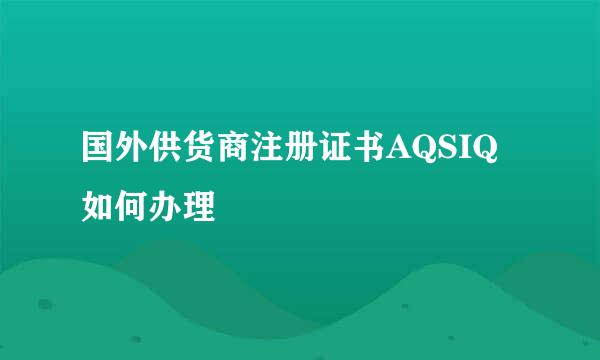 国外供货商注册证书AQSIQ如何办理