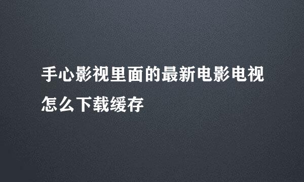 手心影视里面的最新电影电视怎么下载缓存