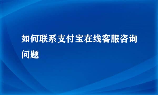 如何联系支付宝在线客服咨询问题