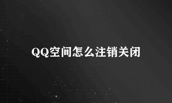 QQ空间怎么注销关闭