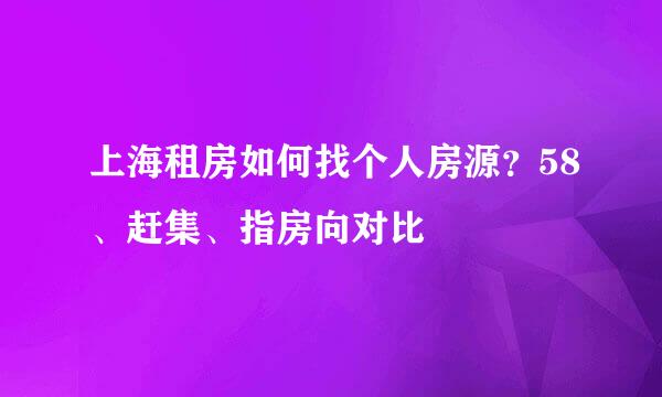 上海租房如何找个人房源？58、赶集、指房向对比